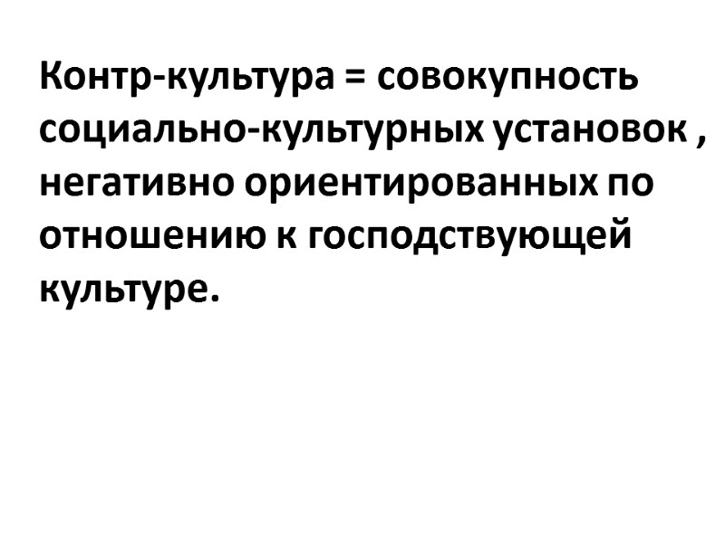 Контр-культура = совокупность социально-культурных установок , негативно ориентированных по отношению к господствующей культуре.